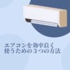 エアコンを効率よく使うための３つの方法